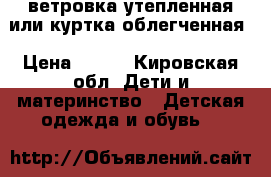 ветровка утепленная или куртка облегченная › Цена ­ 700 - Кировская обл. Дети и материнство » Детская одежда и обувь   